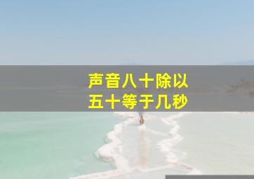 声音八十除以五十等于几秒