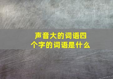 声音大的词语四个字的词语是什么