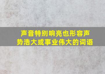 声音特别响亮也形容声势浩大或事业伟大的词语