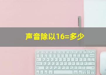 声音除以16=多少