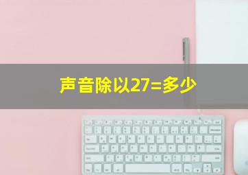 声音除以27=多少