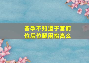 备孕不知道子宫前位后位腿用抬高么