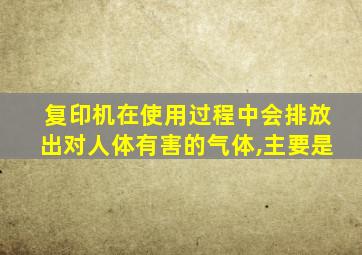 复印机在使用过程中会排放出对人体有害的气体,主要是