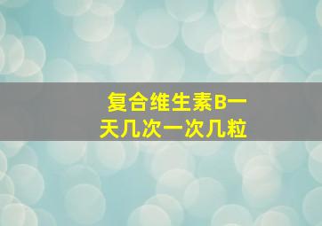 复合维生素B一天几次一次几粒