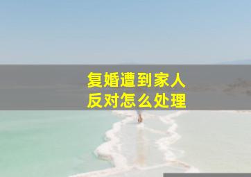 复婚遭到家人反对怎么处理