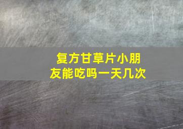 复方甘草片小朋友能吃吗一天几次