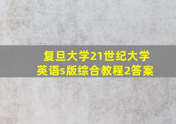 复旦大学21世纪大学英语s版综合教程2答案