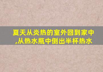 夏天从炎热的室外回到家中,从热水瓶中倒出半杯热水