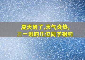 夏天到了,天气炎热,三一班的几位同学相约