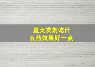 夏天发烧吃什么药效果好一点