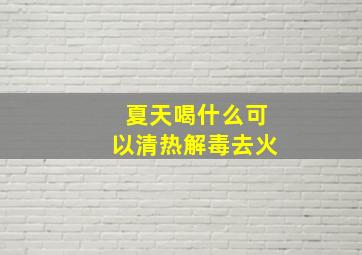 夏天喝什么可以清热解毒去火