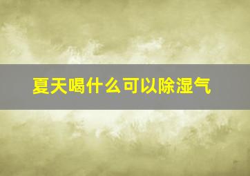 夏天喝什么可以除湿气