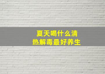 夏天喝什么清热解毒最好养生