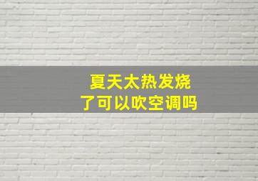 夏天太热发烧了可以吹空调吗