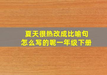 夏天很热改成比喻句怎么写的呢一年级下册