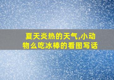 夏天炎热的天气,小动物么吃冰棒的看图写话