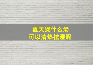 夏天煲什么汤可以清热祛湿呢