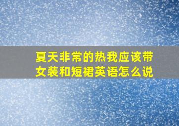 夏天非常的热我应该带女装和短裙英语怎么说