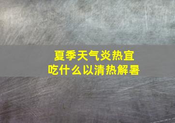 夏季天气炎热宜吃什么以清热解暑