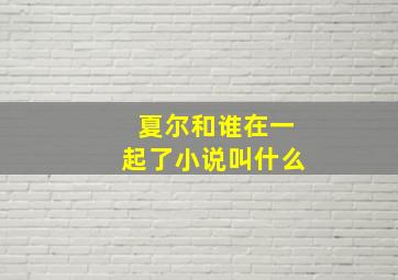 夏尔和谁在一起了小说叫什么