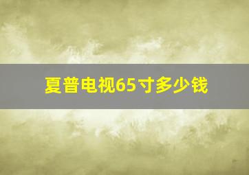 夏普电视65寸多少钱