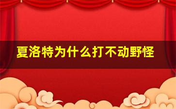 夏洛特为什么打不动野怪