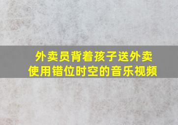 外卖员背着孩子送外卖使用错位时空的音乐视频