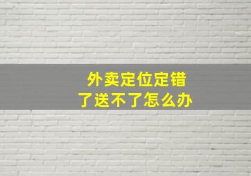 外卖定位定错了送不了怎么办