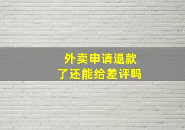 外卖申请退款了还能给差评吗