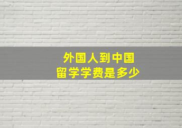 外国人到中国留学学费是多少