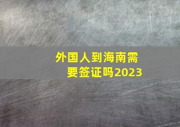 外国人到海南需要签证吗2023