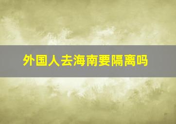 外国人去海南要隔离吗