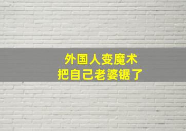 外国人变魔术把自己老婆锯了