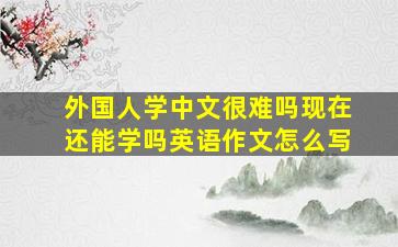 外国人学中文很难吗现在还能学吗英语作文怎么写