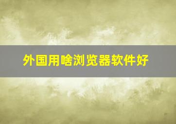 外国用啥浏览器软件好