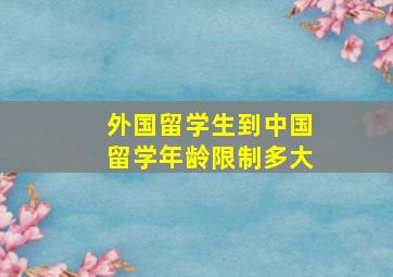 外国留学生到中国留学年龄限制多大