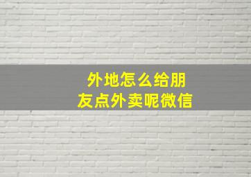 外地怎么给朋友点外卖呢微信