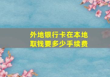 外地银行卡在本地取钱要多少手续费