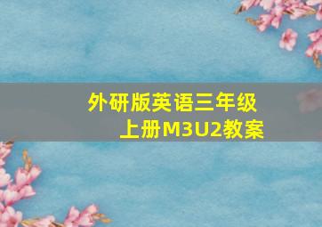 外研版英语三年级上册M3U2教案