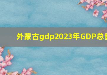 外蒙古gdp2023年GDP总量