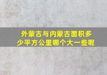 外蒙古与内蒙古面积多少平方公里哪个大一些呢