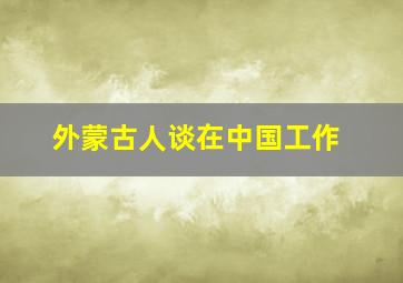 外蒙古人谈在中国工作