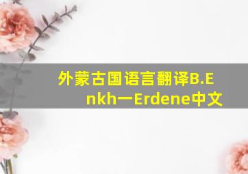 外蒙古国语言翻译B.Enkh一Erdene中文