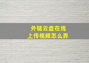 外链云盘在线上传视频怎么弄