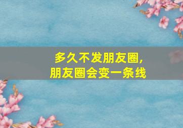 多久不发朋友圈,朋友圈会变一条线