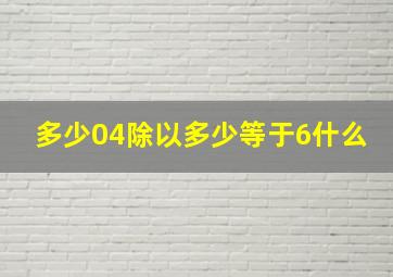 多少04除以多少等于6什么