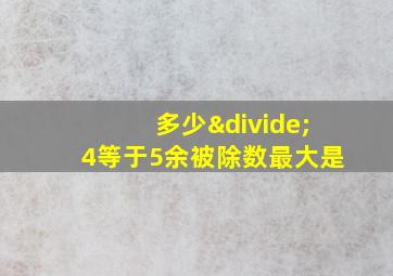 多少÷4等于5余被除数最大是