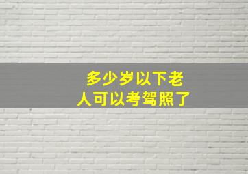 多少岁以下老人可以考驾照了