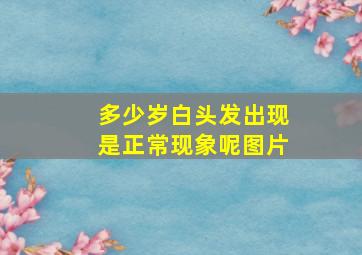 多少岁白头发出现是正常现象呢图片