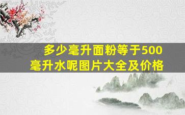 多少毫升面粉等于500毫升水呢图片大全及价格